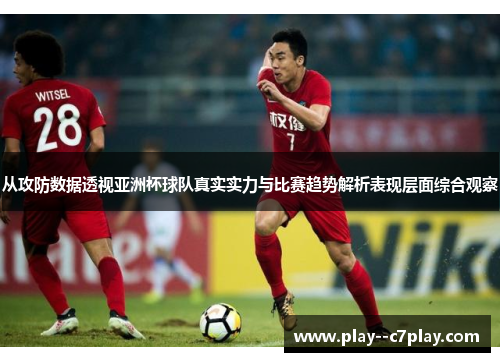 从攻防数据透视亚洲杯球队真实实力与比赛趋势解析表现层面综合观察