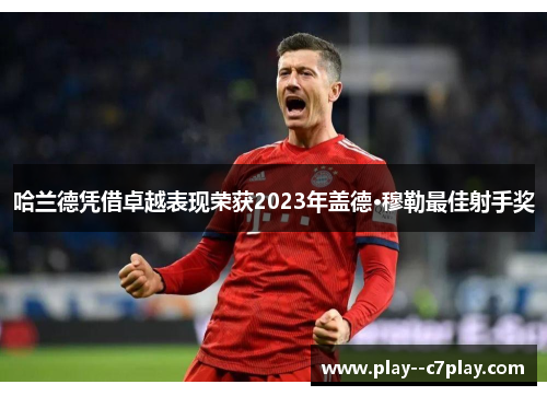 哈兰德凭借卓越表现荣获2023年盖德·穆勒最佳射手奖 哈兰德凭借卓越表现荣获2023年盖德·穆勒最佳射手奖