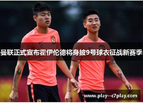 曼联正式宣布霍伊伦德将身披9号球衣征战新赛季