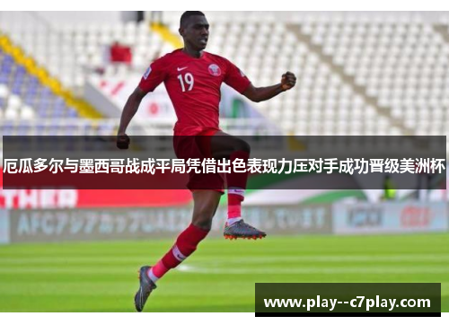 厄瓜多尔与墨西哥战成平局凭借出色表现力压对手成功晋级美洲杯 厄瓜多尔与墨西哥战成平局凭借出色表现力压对手成功晋级美洲杯