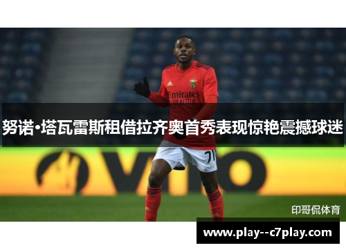 努诺·塔瓦雷斯租借拉齐奥首秀表现惊艳震撼球迷 努诺·塔瓦雷斯租借拉齐奥首秀表现惊艳震撼球迷