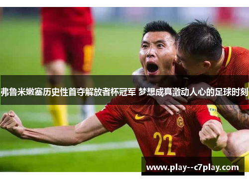 弗鲁米嫩塞历史性首夺解放者杯冠军 梦想成真激动人心的足球时刻