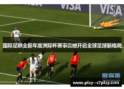国际足联全新年度洲际杯赛事震撼开启全球足球新格局