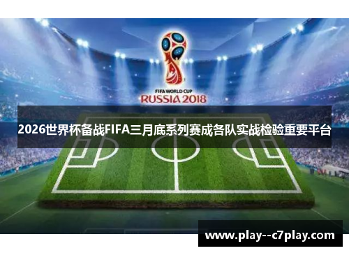 2026世界杯备战FIFA三月底系列赛成各队实战检验重要平台 2026世界杯备战FIFA三月底系列赛成各队实战检验重要平台