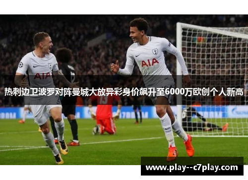 热刺边卫波罗对阵曼城大放异彩身价飙升至6000万欧创个人新高 热刺边卫波罗对阵曼城大放异彩身价飙升至6000万欧创个人新高