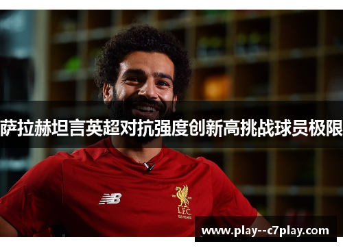 萨拉赫坦言英超对抗强度创新高挑战球员极限 萨拉赫坦言英超对抗强度创新高挑战球员极限