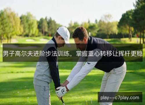 男子高尔夫进阶步法训练，掌握重心转移让挥杆更稳