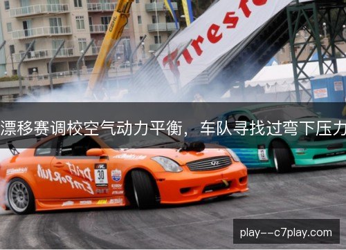漂移赛调校空气动力平衡，车队寻找过弯下压力