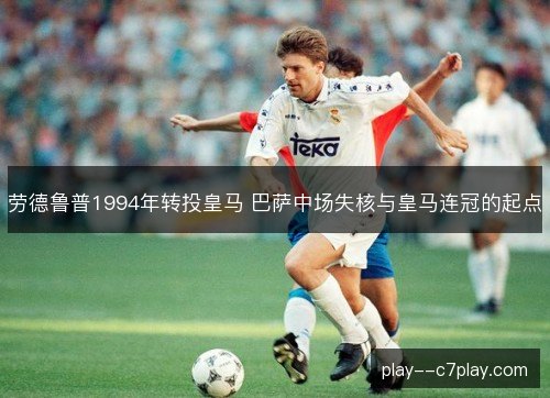 劳德鲁普1994年转投皇马 巴萨中场失核与皇马连冠的起点